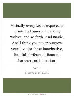 Virtually every kid is exposed to giants and ogres and talking wolves, and so forth. And magic. And I think you never outgrow your love for those imaginative, fanciful, farfetched, fantastic characters and situations Picture Quote #1