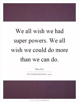 We all wish we had super powers. We all wish we could do more than we can do Picture Quote #1