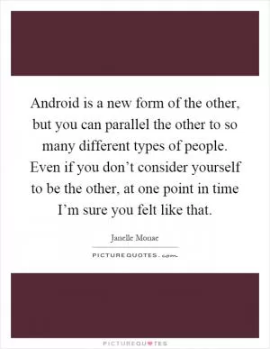 Android is a new form of the other, but you can parallel the other to so many different types of people. Even if you don’t consider yourself to be the other, at one point in time I’m sure you felt like that Picture Quote #1