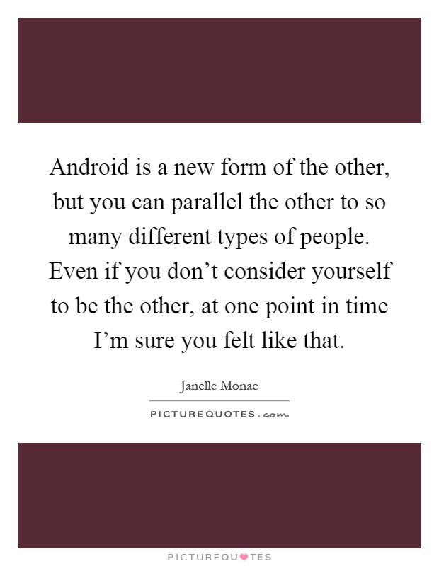 Android is a new form of the other, but you can parallel the other to so many different types of people. Even if you don't consider yourself to be the other, at one point in time I'm sure you felt like that Picture Quote #1