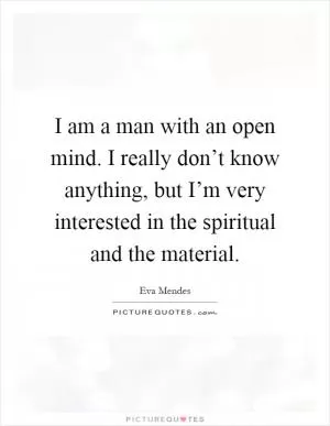 I am a man with an open mind. I really don’t know anything, but I’m very interested in the spiritual and the material Picture Quote #1