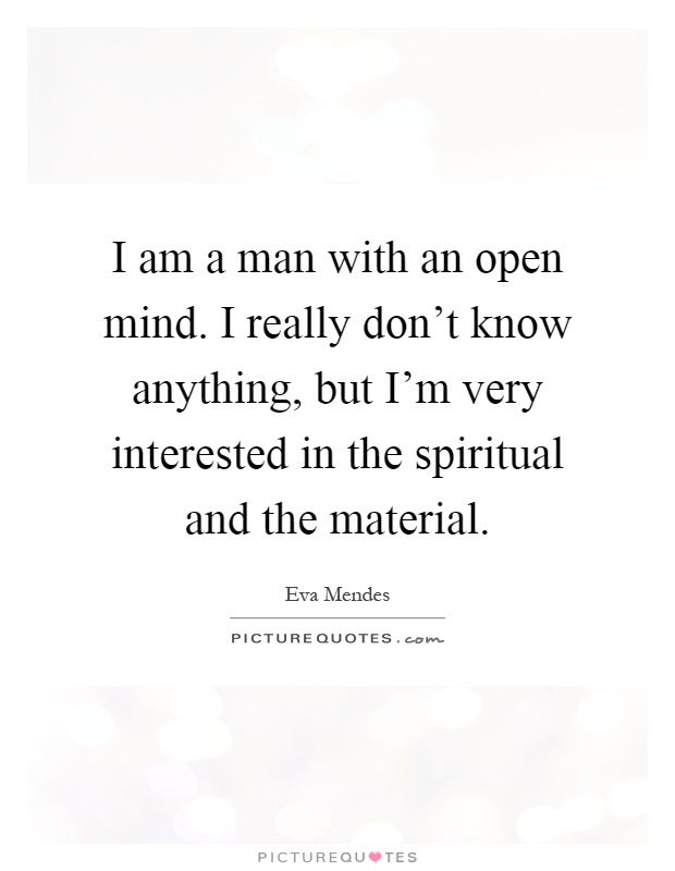 I am a man with an open mind. I really don't know anything, but I'm very interested in the spiritual and the material Picture Quote #1