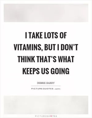 I take lots of vitamins, but I don’t think that’s what keeps us going Picture Quote #1