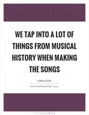 We tap into a lot of things from musical history when making the songs Picture Quote #1