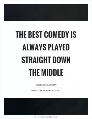 The best comedy is always played straight down the middle Picture Quote #1