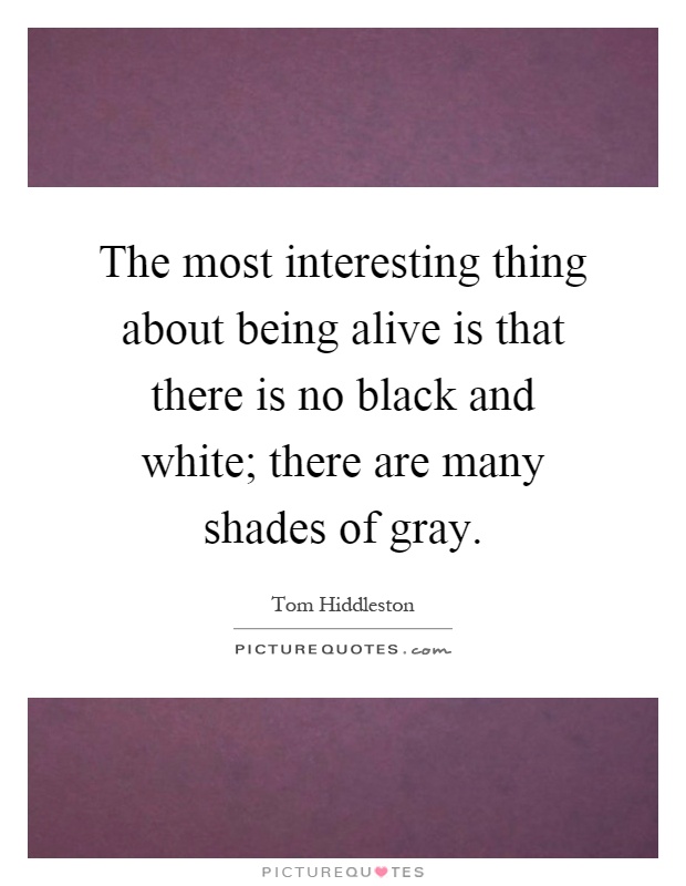 The most interesting thing about being alive is that there is no black and white; there are many shades of gray Picture Quote #1