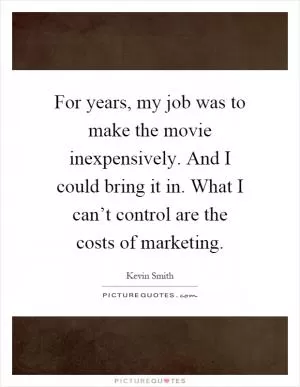 For years, my job was to make the movie inexpensively. And I could bring it in. What I can’t control are the costs of marketing Picture Quote #1