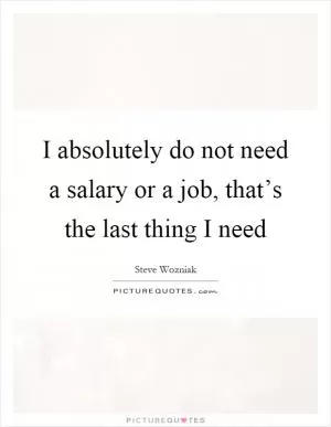 I absolutely do not need a salary or a job, that’s the last thing I need Picture Quote #1