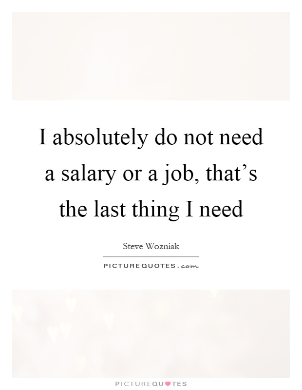 I absolutely do not need a salary or a job, that's the last thing I need Picture Quote #1