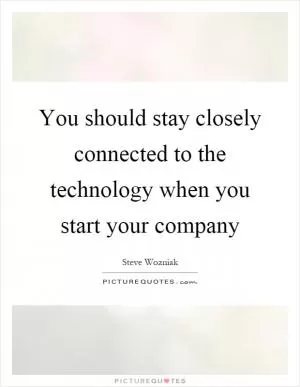 You should stay closely connected to the technology when you start your company Picture Quote #1
