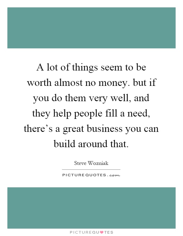 A lot of things seem to be worth almost no money. but if you do them very well, and they help people fill a need, there's a great business you can build around that Picture Quote #1