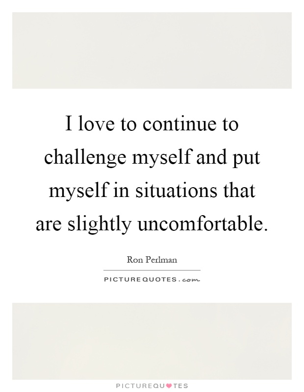 I love to continue to challenge myself and put myself in situations that are slightly uncomfortable Picture Quote #1