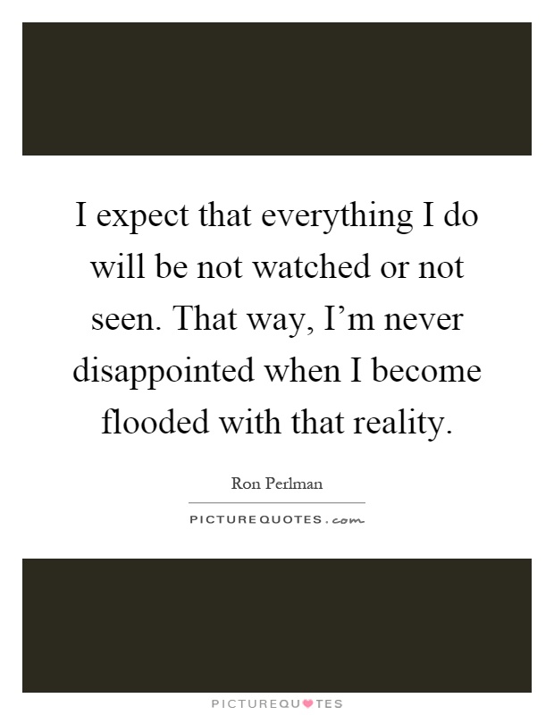 I expect that everything I do will be not watched or not seen. That way, I'm never disappointed when I become flooded with that reality Picture Quote #1