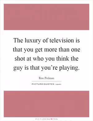 The luxury of television is that you get more than one shot at who you think the guy is that you’re playing Picture Quote #1