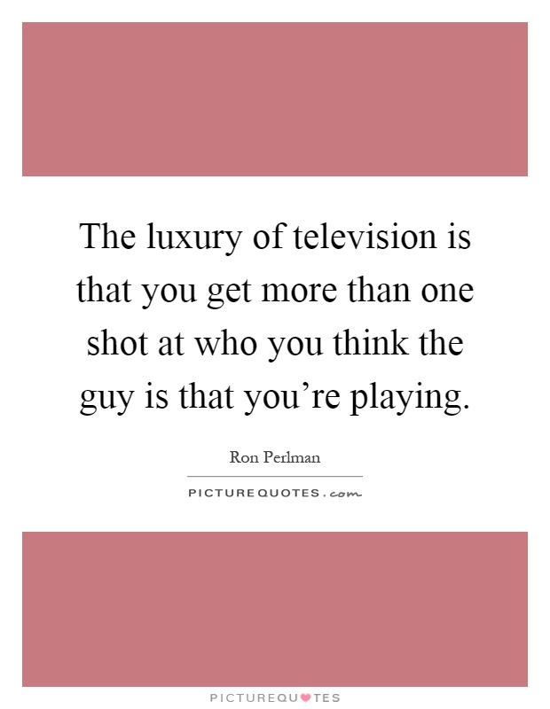 The luxury of television is that you get more than one shot at who you think the guy is that you're playing Picture Quote #1