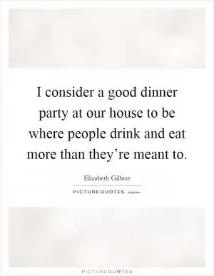 I consider a good dinner party at our house to be where people drink and eat more than they’re meant to Picture Quote #1