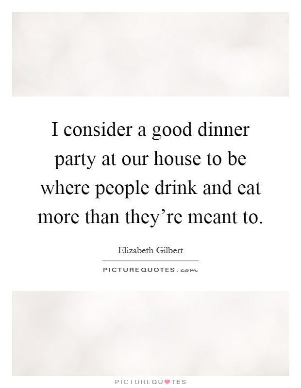 I consider a good dinner party at our house to be where people drink and eat more than they're meant to Picture Quote #1