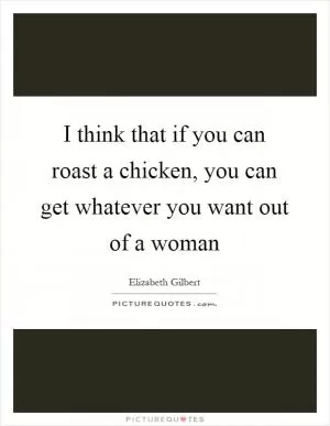 I think that if you can roast a chicken, you can get whatever you want out of a woman Picture Quote #1