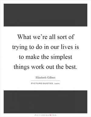 What we’re all sort of trying to do in our lives is to make the simplest things work out the best Picture Quote #1