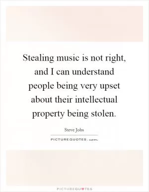 Stealing music is not right, and I can understand people being very upset about their intellectual property being stolen Picture Quote #1