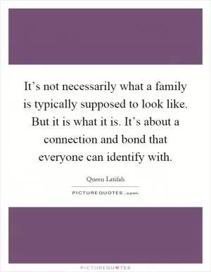 It’s not necessarily what a family is typically supposed to look like. But it is what it is. It’s about a connection and bond that everyone can identify with Picture Quote #1