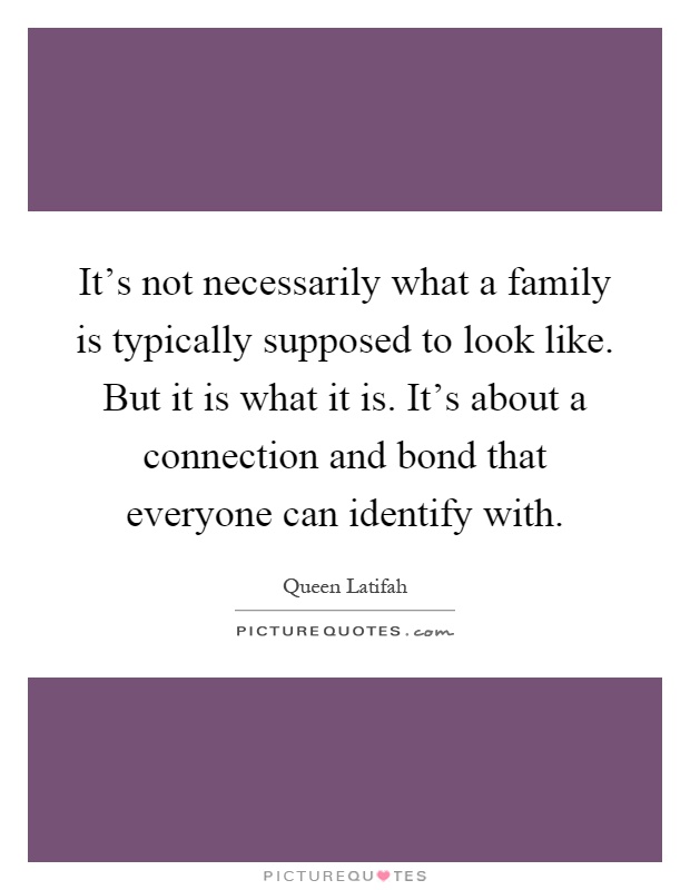 It's not necessarily what a family is typically supposed to look like. But it is what it is. It's about a connection and bond that everyone can identify with Picture Quote #1