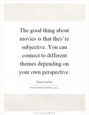 The good thing about movies is that they’re subjective. You can connect to different themes depending on your own perspective Picture Quote #1
