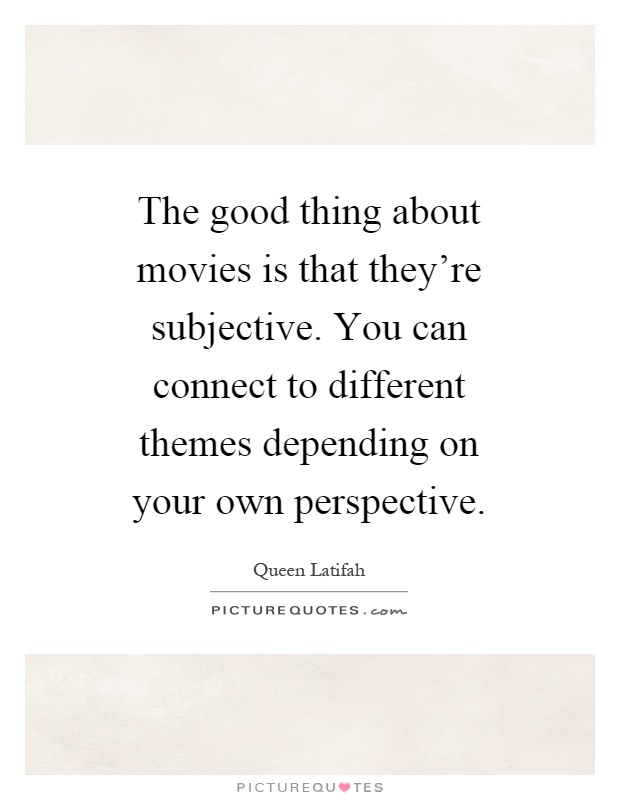 The good thing about movies is that they're subjective. You can connect to different themes depending on your own perspective Picture Quote #1