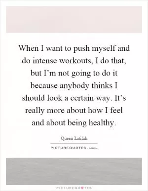 When I want to push myself and do intense workouts, I do that, but I’m not going to do it because anybody thinks I should look a certain way. It’s really more about how I feel and about being healthy Picture Quote #1