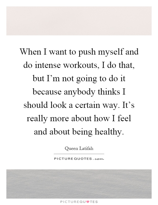 When I want to push myself and do intense workouts, I do that, but I'm not going to do it because anybody thinks I should look a certain way. It's really more about how I feel and about being healthy Picture Quote #1
