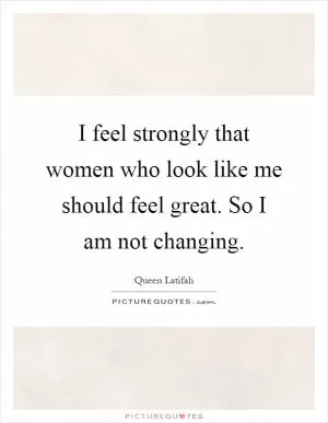 I feel strongly that women who look like me should feel great. So I am not changing Picture Quote #1