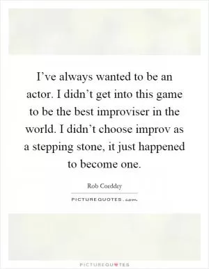 I’ve always wanted to be an actor. I didn’t get into this game to be the best improviser in the world. I didn’t choose improv as a stepping stone, it just happened to become one Picture Quote #1
