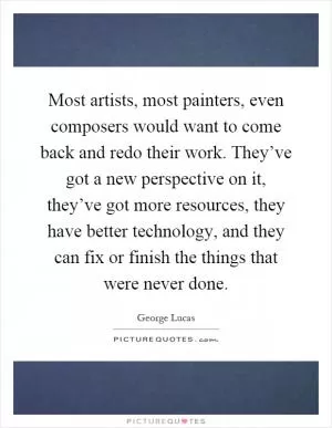 Most artists, most painters, even composers would want to come back and redo their work. They’ve got a new perspective on it, they’ve got more resources, they have better technology, and they can fix or finish the things that were never done Picture Quote #1