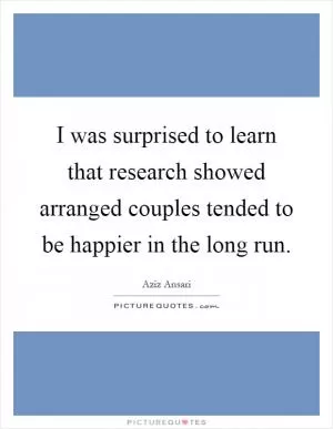 I was surprised to learn that research showed arranged couples tended to be happier in the long run Picture Quote #1