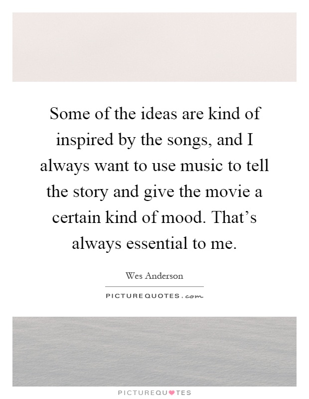 Some of the ideas are kind of inspired by the songs, and I always want to use music to tell the story and give the movie a certain kind of mood. That's always essential to me Picture Quote #1