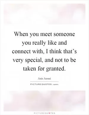 When you meet someone you really like and connect with, I think that’s very special, and not to be taken for granted Picture Quote #1