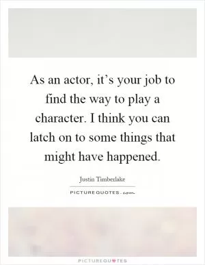 As an actor, it’s your job to find the way to play a character. I think you can latch on to some things that might have happened Picture Quote #1