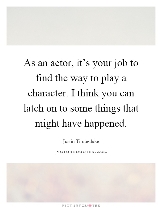 As an actor, it's your job to find the way to play a character. I think you can latch on to some things that might have happened Picture Quote #1