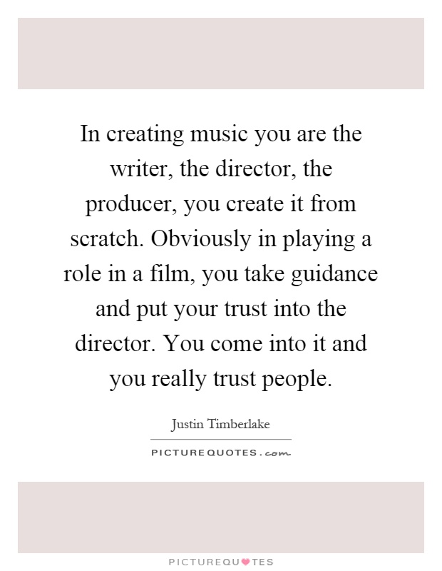 In creating music you are the writer, the director, the producer, you create it from scratch. Obviously in playing a role in a film, you take guidance and put your trust into the director. You come into it and you really trust people Picture Quote #1