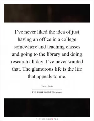 I’ve never liked the idea of just having an office in a college somewhere and teaching classes and going to the library and doing research all day. I’ve never wanted that. The glamorous life is the life that appeals to me Picture Quote #1