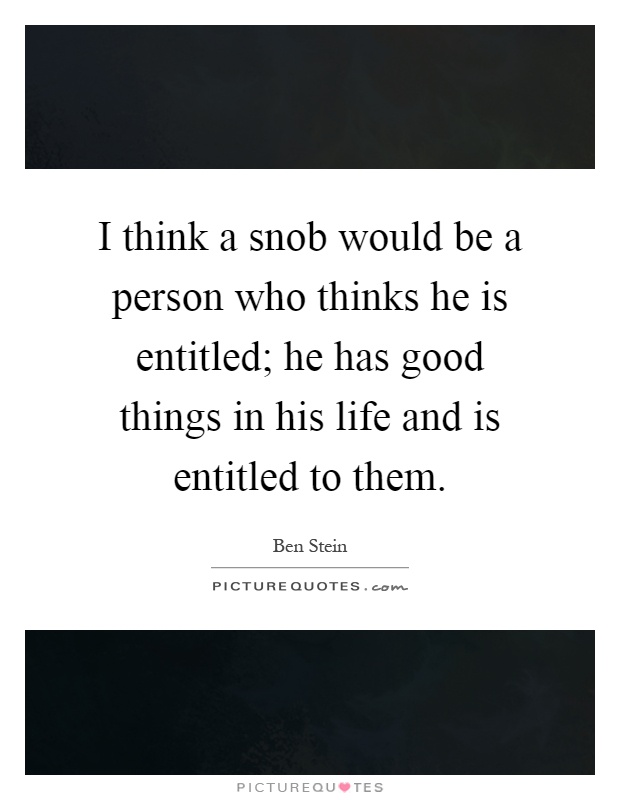 I think a snob would be a person who thinks he is entitled; he has good things in his life and is entitled to them Picture Quote #1