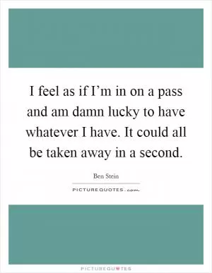 I feel as if I’m in on a pass and am damn lucky to have whatever I have. It could all be taken away in a second Picture Quote #1