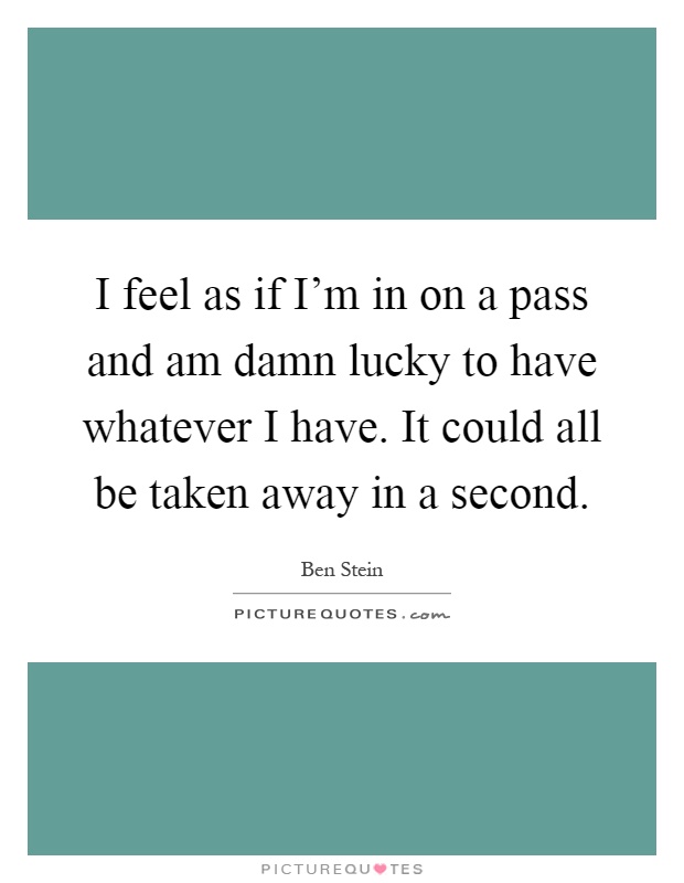I feel as if I'm in on a pass and am damn lucky to have whatever I have. It could all be taken away in a second Picture Quote #1