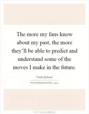 The more my fans know about my past, the more they’ll be able to predict and understand some of the moves I make in the future Picture Quote #1