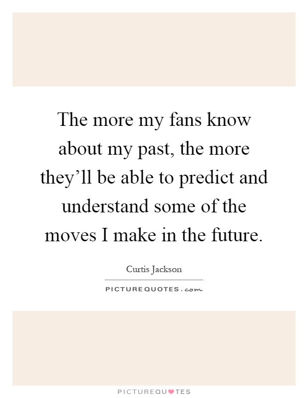 The more my fans know about my past, the more they'll be able to predict and understand some of the moves I make in the future Picture Quote #1
