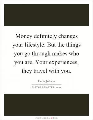 Money definitely changes your lifestyle. But the things you go through makes who you are. Your experiences, they travel with you Picture Quote #1
