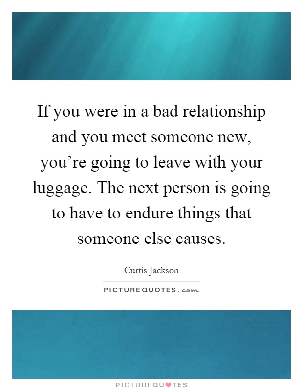 If you were in a bad relationship and you meet someone new, you're going to leave with your luggage. The next person is going to have to endure things that someone else causes Picture Quote #1