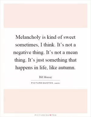 Melancholy is kind of sweet sometimes, I think. It’s not a negative thing. It’s not a mean thing. It’s just something that happens in life, like autumn Picture Quote #1