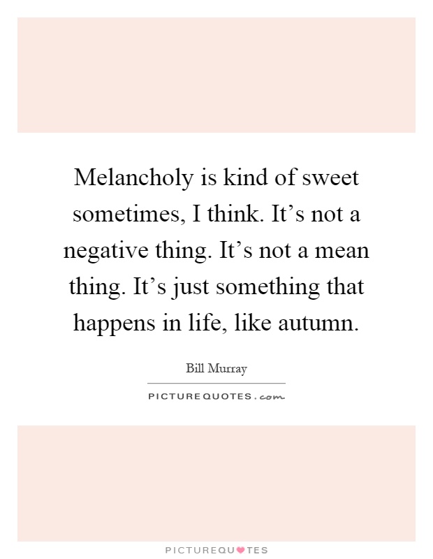 Melancholy is kind of sweet sometimes, I think. It's not a negative thing. It's not a mean thing. It's just something that happens in life, like autumn Picture Quote #1