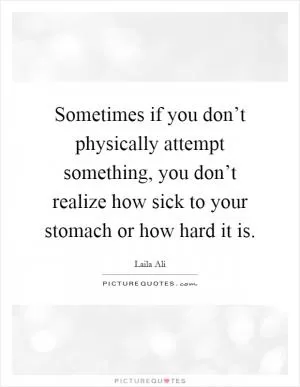 Sometimes if you don’t physically attempt something, you don’t realize how sick to your stomach or how hard it is Picture Quote #1
